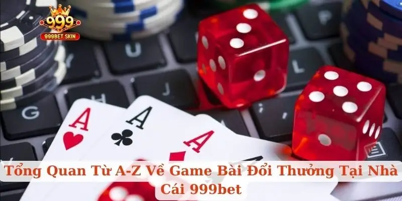 Tổng Quan Từ A-Z Về Game Bài Đổi Thưởng Tại Nhà Cái 999bet